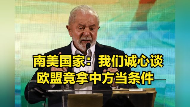 谈了20年也没谈成!南美国家:我们诚心谈,欧盟竟拿中方当条件