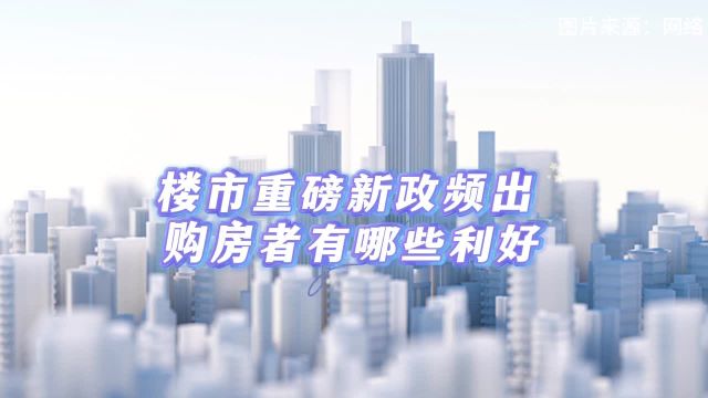 赵钱孙李丨 楼市重磅新政频推出 购房者有哪些利好?