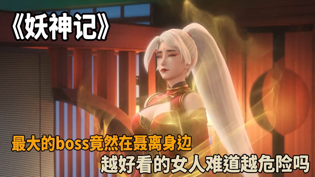 妖神记:最大的boss竟然在聂离身边?越好看的女人难道越危险吗?