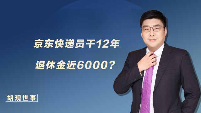 热门话题!京东快递员干12年退休,养老金近6000块?