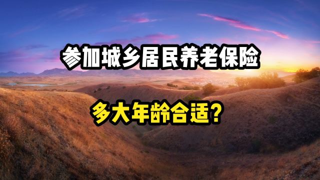 城乡居民养老保险参保,从多大年龄开始合适呢?