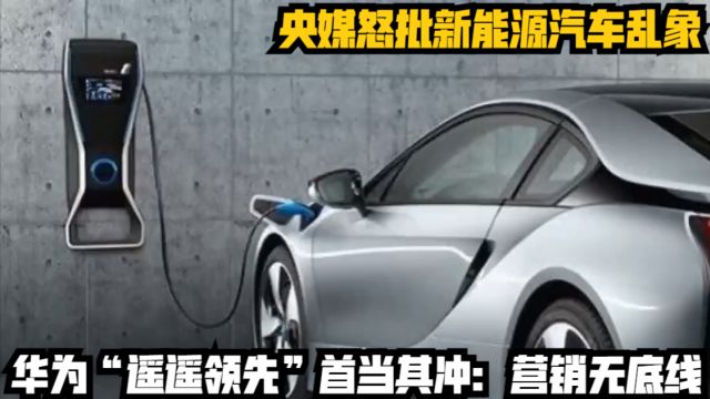 央媒怒批新能源汽车乱象,华为“遥遥领先”首当其冲:营销无底线