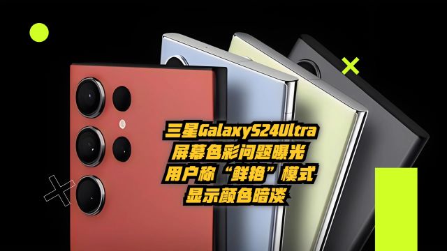 三星Galaxy S24 Ultra屏幕色彩问题曝光:用户称“鲜艳”模式显示颜色暗淡