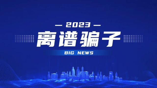 全程高能!2023离谱骗子行为大赏!警惕网络诈骗