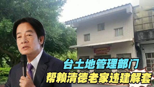 独厚权贵?赖清德胜选后,台土地管理部门竟开始帮其老家违建解套