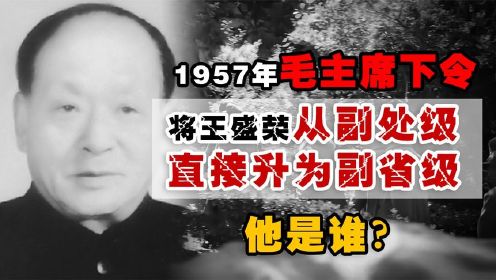 1957年，毛主席下令：将王盛荣从副处级直接升为副省级，他是谁？