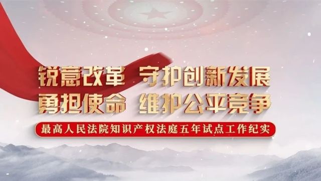 锐意改革 守护创新发展 勇担使命 维护公平竞争——最高人民法院知识产权法庭五年试点工作纪实