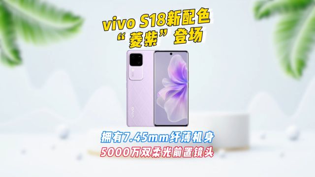 vivo S18全新配色“菱紫”登场,拥有7.45mm的纤薄机身,5000万双柔光前置镜头