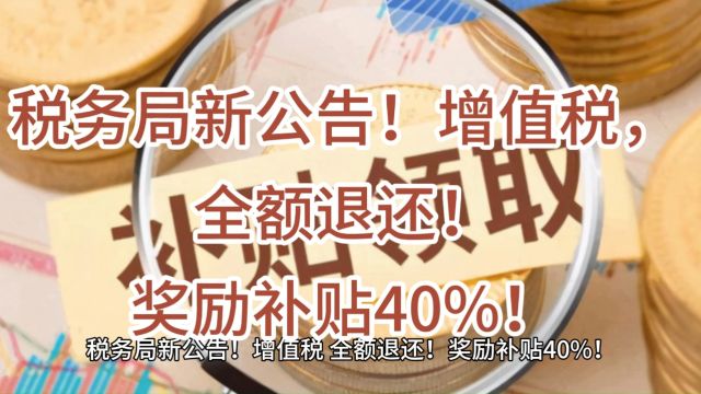 税务局新公告!增值税,全额退还!奖励补贴40%!