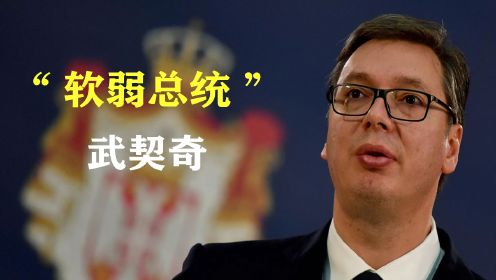 塞尔维亚武契奇：夹缝中生存的“软弱总统”，却力挺中国？