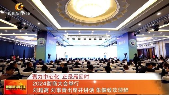 聚力中心化 正是雁回时 2024衡商大会举行 刘越高 刘事青出席并讲话 朱健致欢迎辞