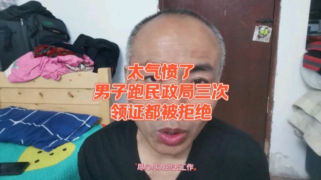 太气愤了,男子跑民政局三次,领证都被拒绝.