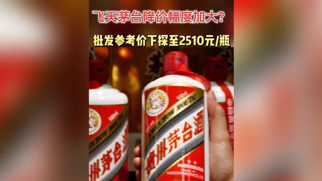 飞天茅台降价幅度加大?批发参考价下探至2510元/瓶