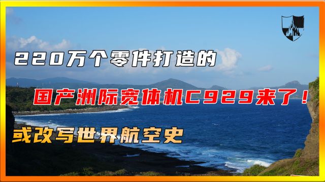 220万个零件打造的国产洲际宽体机C929来了!或改写世界航空史