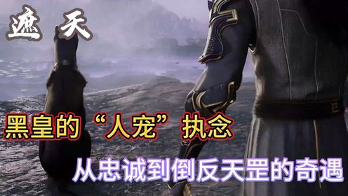 遮天:黑皇的“人宠”执念,从忠诚到倒反天罡的奇遇_高清1080P在线观看平台_腾讯视频