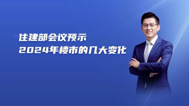 这次住建部会议,预示着2024年楼市的几大变化