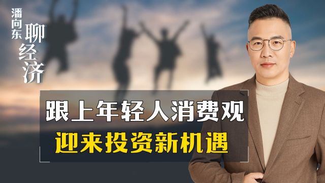 潘向东:跟上年轻人消费观,迎来投资新机遇!