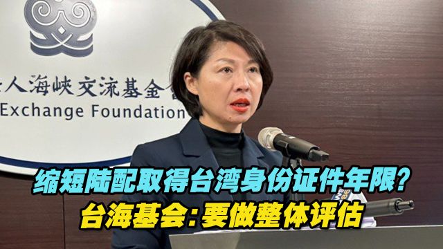 缩短陆配取得台湾身份证件年限?台海基会:要做整体评估