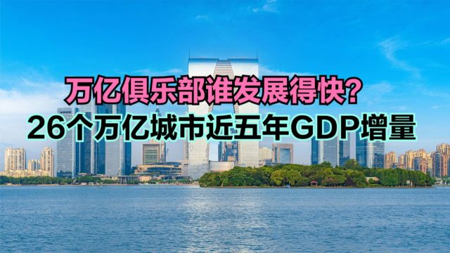 万亿城市谁发展最快?26个万亿城市近5年GDP增量排名,东莞垫底