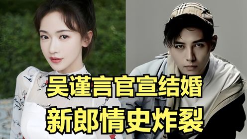 吴谨言官宣结婚！于正说漏嘴，女方被曝怀孕，新郎情史复杂