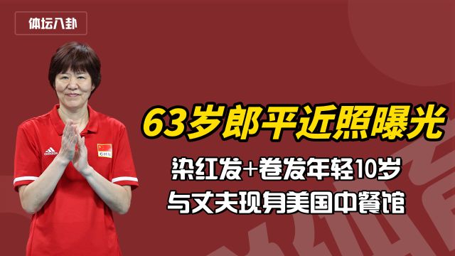 63岁郎平近照曝光!染红发+卷发年轻10岁,与丈夫现身美国中餐馆