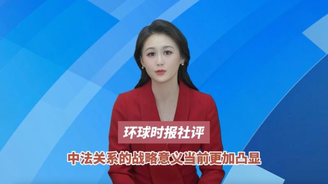 环球时报社评:中法关系的战略意义当前更加凸显