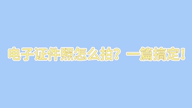 电子证件照怎么拍?一篇搞定!