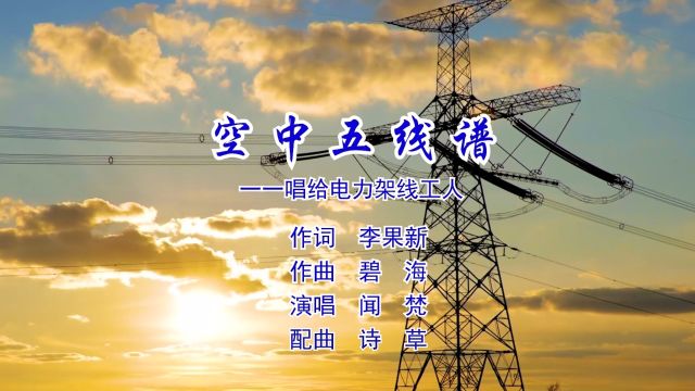 空中五线谱 ——唱给电力架线工人 作词 李果新 作曲 碧 海 演唱 闻 梵 配曲 诗 草