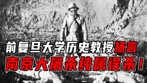 复旦大学历史教授扬言：南京大屠杀纯属误杀！到底是蠢还是坏？