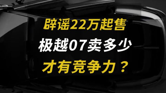 辟谣22万起售,极越07卖多少才有竞争力?