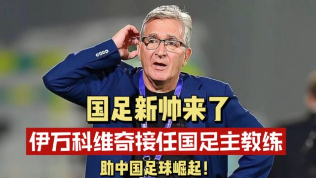 国足新帅来了,伊万科维奇接任国足主教练,助中国足球崛起