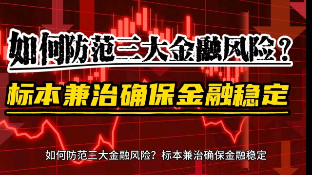 如何防范三大金融风险?标本兼治确保金融稳定