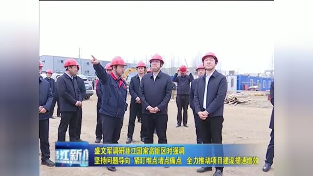 盛文军调研潜江国家高新区时强调:坚持问题导向 紧盯难点堵点痛点 全力推动项目建设提速增效