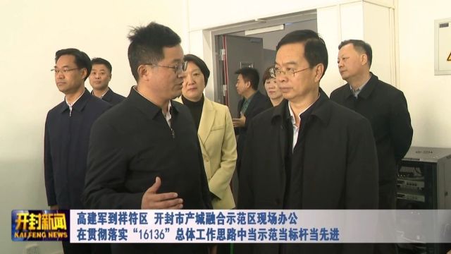 高建军到祥符区、开封市产城融合示范区现场办公 在贯彻落实“16136”总体工作思路中当示范当标杆当先进