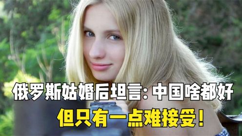 嫁给中国小伙的俄罗斯姑娘坦言：中国小伙哪里都好，就一点不行