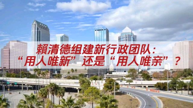 赖清德组建新行政团队:“用人唯新”还是“用人唯亲”?