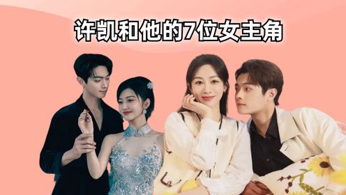 许凯和他的6位女主角,白鹿胜似兄弟,景甜甜度超标,杨紫越看越般配