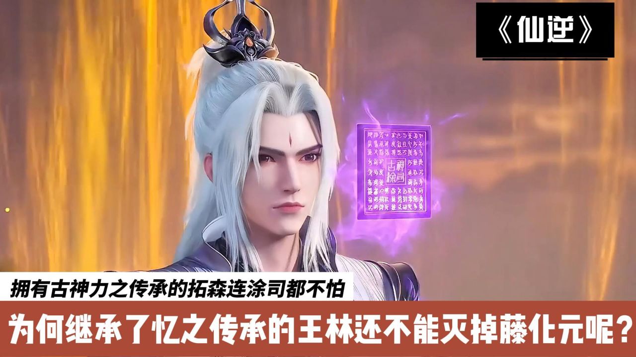 仙逆：拥有古神力之传承的拓森连涂司都不怕，为何继承了古神涂司忆之传承的王林还不能灭掉藤化元呢？_高清1080P在线观看平台_腾讯视频