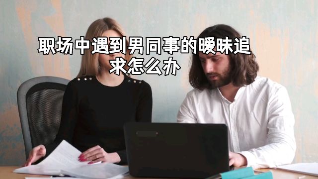 职场中遇到男同事的暧昧追求怎么办?如何拒绝又不伤和气?快来看看我的经历吧!