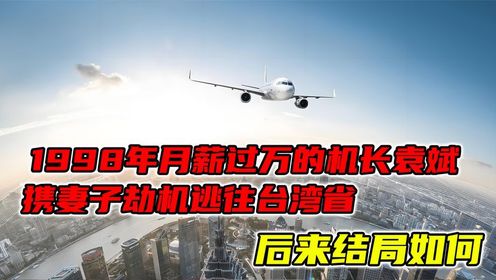 1998年月薪过万的机长袁斌，携妻子劫机逃往台湾省，后来结局如何（2）