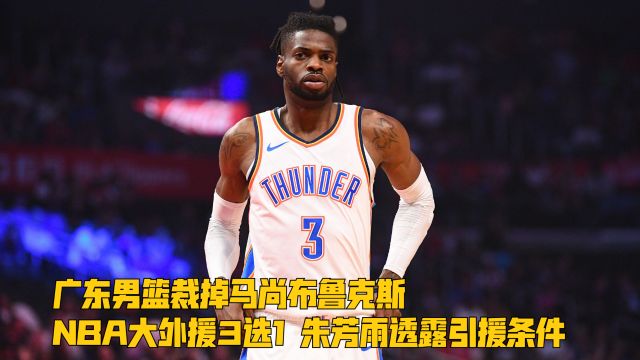 广东男篮裁掉马尚布鲁克斯,NBA大外援3选1,朱芳雨透露引援条件