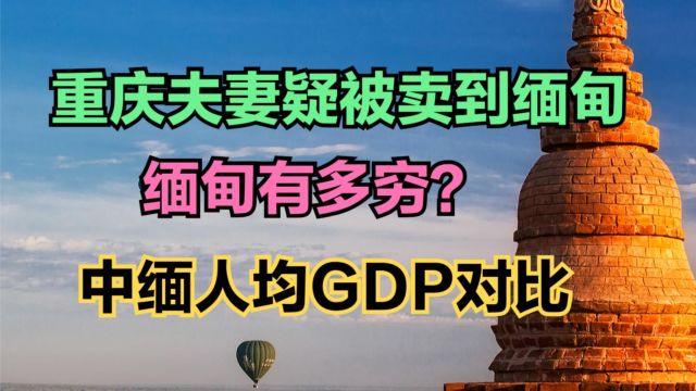 一对夫妻疑被人10万元卖到缅甸,缅甸到底有多穷?中缅人均GDP对比