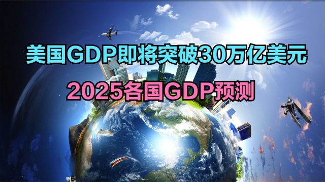 2025各国GDP预测:美国即将破30万亿美元,印度反超日本,中国呢?