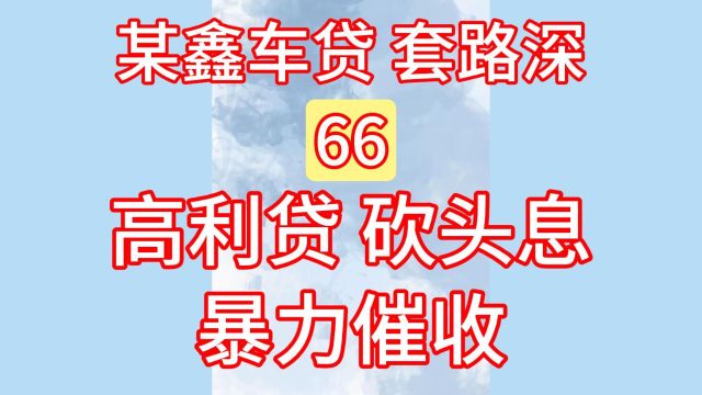 66某鑫车贷套路深、高利贷、砍头息、暴力催收!汽车贷款、抵押!