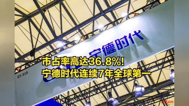 市占率高达36.8%!宁德时代连续7年全球第一,比亚迪位居第二