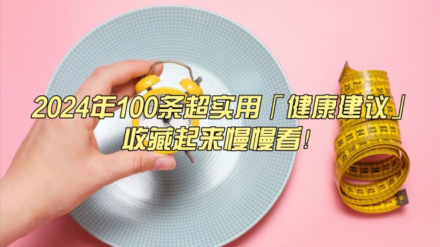 2024年100条超实用「健康建议」,收藏起来慢慢看!(上)