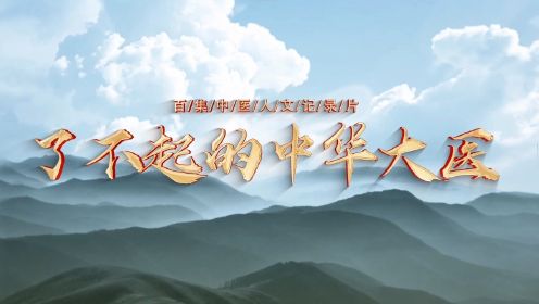 大型中医人文纪录片《了不起的中华大医》——弘扬中医文化，助力乡村振兴！