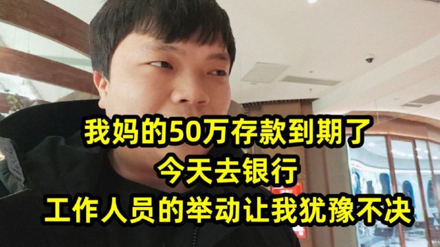 我妈的50万存款到期了,今天去银行,工作人员的举动让我犹豫不决