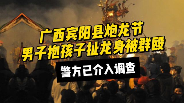 广西宾阳县炮龙节男子抱孩子扯龙身被群殴,警方已介入调查