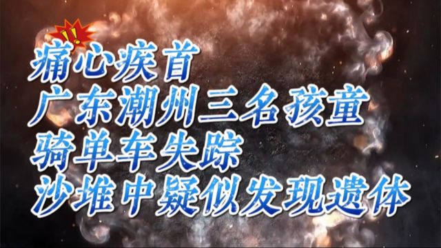 痛心疾首!广东潮州三名孩童骑单车失踪,沙堆中疑似发现遗体